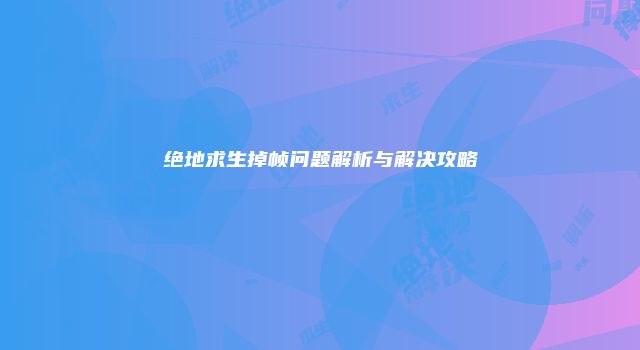 绝地求生掉帧问题解析与解决攻略