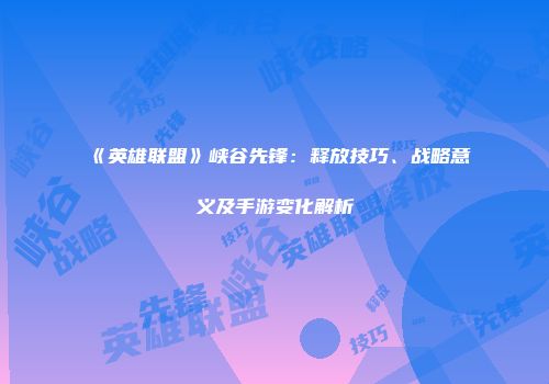 《英雄联盟》峡谷先锋：释放技巧、战略意义及手游变化解析