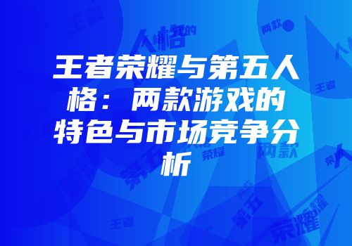 王者荣耀与第五人格：两款游戏的特色与市场竞争分析