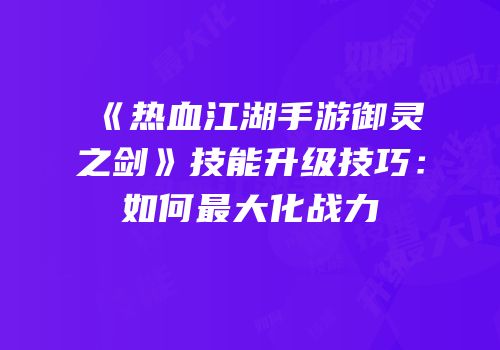 《热血江湖手游御灵之剑》技能升级技巧：如何最大化战力