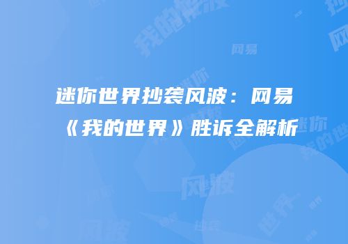 迷你世界抄袭风波：网易《我的世界》胜诉全解析