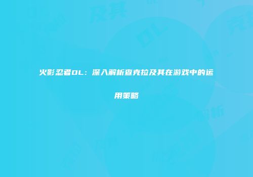 火影忍者OL：深入解析查克拉及其在游戏中的运用策略