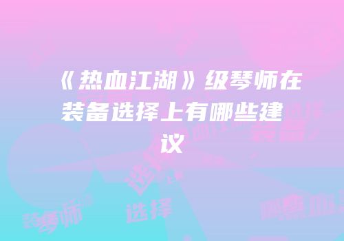 《热血江湖》级琴师在装备选择上有哪些建议