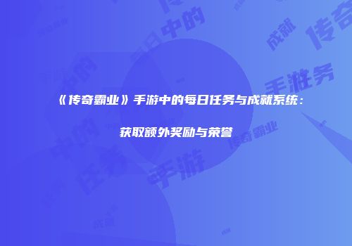 《传奇霸业》手游中的每日任务与成就系统：获取额外奖励与荣誉