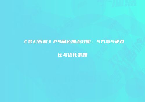 《梦幻西游》PS角色加点攻略：5力与5敏对比与优化策略