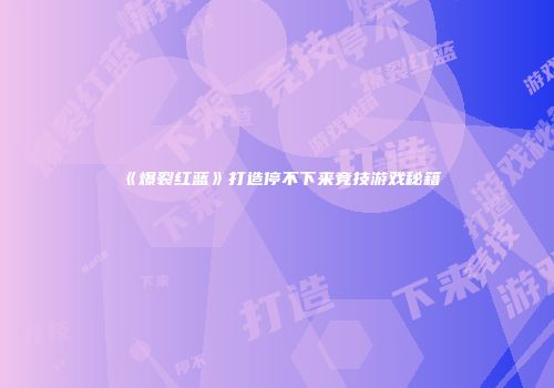 《爆裂红蓝》打造停不下来竞技游戏秘籍