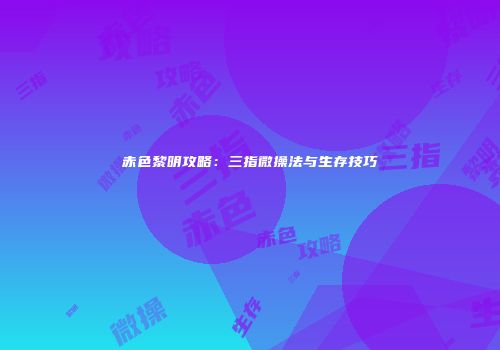 赤色黎明攻略：三指微操法与生存技巧