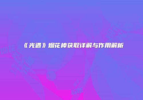 《光遇》烟花棒获取详解与作用解析