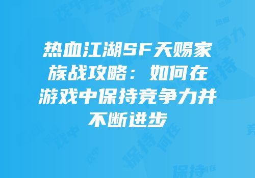 热血江湖SF天赐家族战攻略：如何在游戏中保持竞争力并不断进步