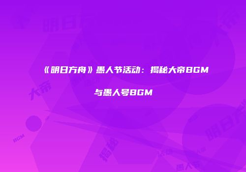 《明日方舟》愚人节活动：揭秘大帝BGM与愚人号BGM