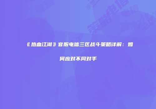 《热血江湖》官服电信三区战斗策略详解：如何应对不同对手
