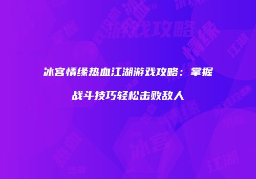 冰宫情缘热血江湖游戏攻略：掌握战斗技巧轻松击败敌人