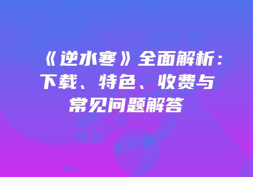 《逆水寒》全面解析：下载、特色、收费与常见问题解答