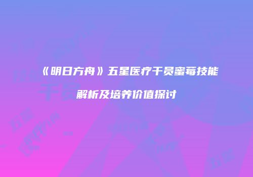 《明日方舟》五星医疗干员蜜莓技能解析及培养价值探讨