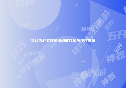 梦幻西游五开神器刷取攻略与技巧解析