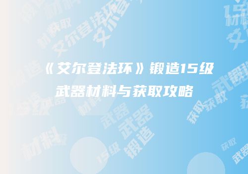 《艾尔登法环》锻造15级武器材料与获取攻略