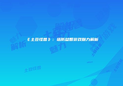 《土豆怪兽》：塔防益智游戏魅力解析