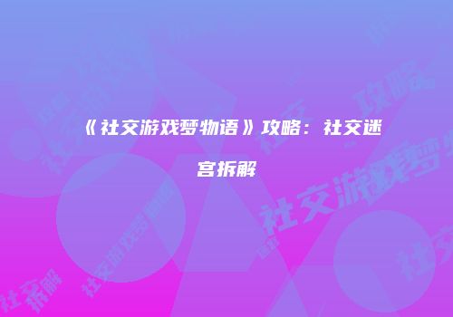 《社交游戏梦物语》攻略：社交迷宫拆解