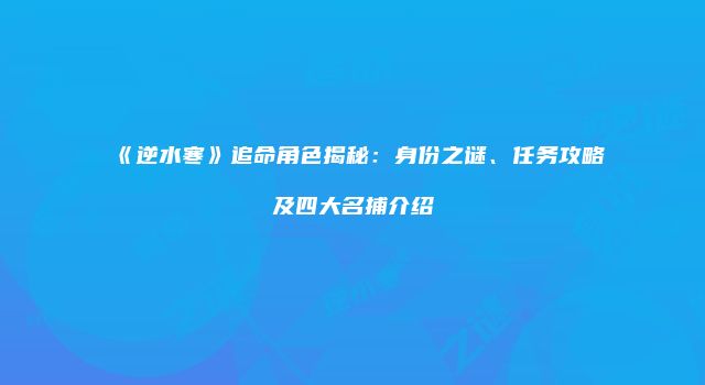 《逆水寒》追命角色揭秘：身份之谜、任务攻略及四大名捕介绍