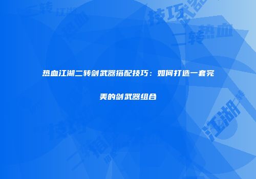 热血江湖二转剑武器搭配技巧：如何打造一套完美的剑武器组合