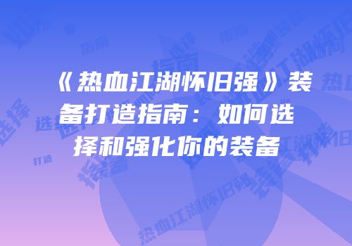 《热血江湖怀旧强》装备打造指南:如何选择和强化你的装备