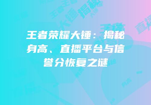 王者荣耀大锤：揭秘身高、直播平台与信誉分恢复之谜