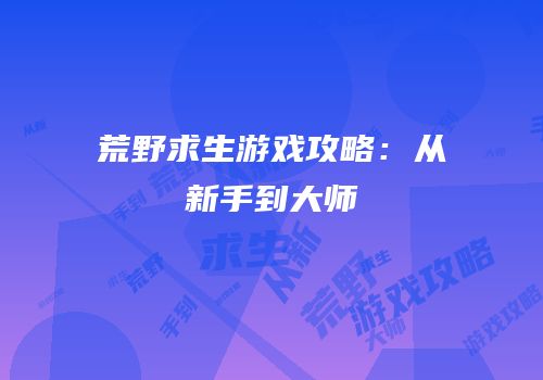 荒野求生游戏攻略：从新手到大师