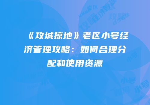 《攻城掠地》老区小号经济管理攻略：如何合理分配和使用资源