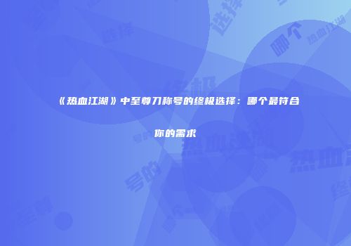 《热血江湖》中至尊刀称号的终极选择:哪个最符合你的需求