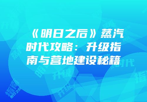 《明日之后》蒸汽时代攻略：升级指南与营地建设秘籍