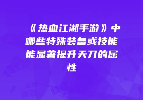 《热血江湖手游》中哪些特殊装备或技能能显著提升天刀的属性