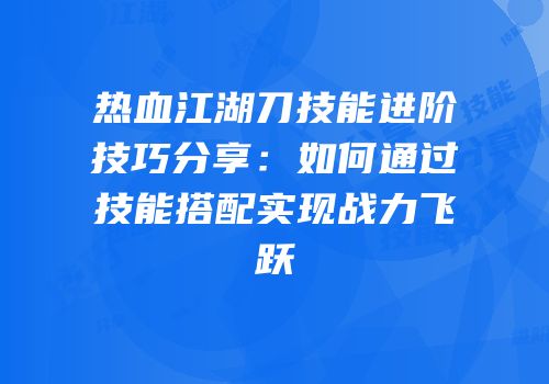 热血江湖刀技能进阶技巧分享：如何通过技能搭配实现战力飞跃