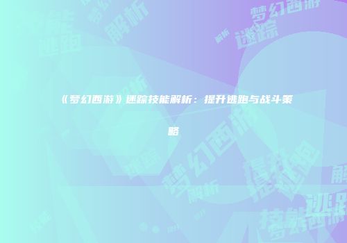 《梦幻西游》迷踪技能解析：提升逃跑与战斗策略