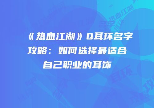 《热血江湖》Q耳环名字攻略：如何选择最适合自己职业的耳饰