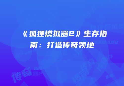 《狐狸模拟器2》生存指南：打造传奇领地