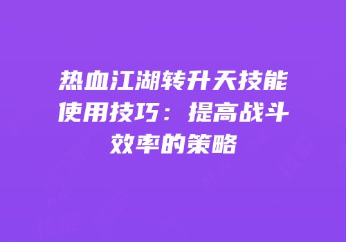 热血江湖转升天技能使用技巧：提高战斗效率的策略