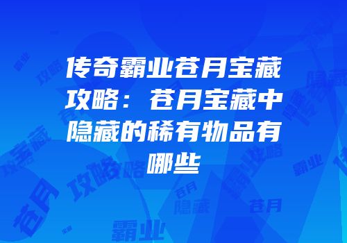 传奇霸业苍月宝藏攻略：苍月宝藏中隐藏的稀有物品有哪些