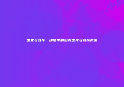少女与战车：动漫中的坦克世界与竞技风采