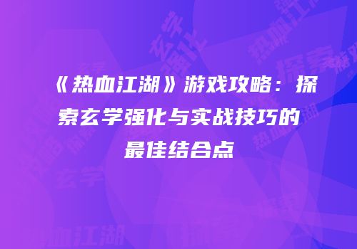 《热血江湖》游戏攻略：探索玄学强化与实战技巧的最佳结合点