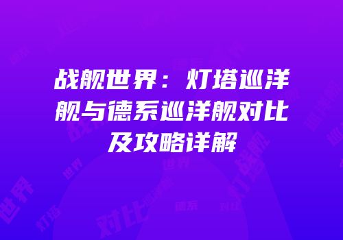 战舰世界：灯塔巡洋舰与德系巡洋舰对比及攻略详解