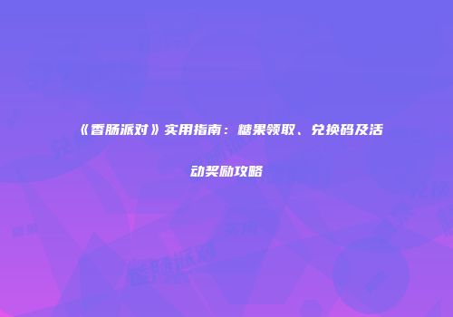 《香肠派对》实用指南：糖果领取、兑换码及活动奖励攻略