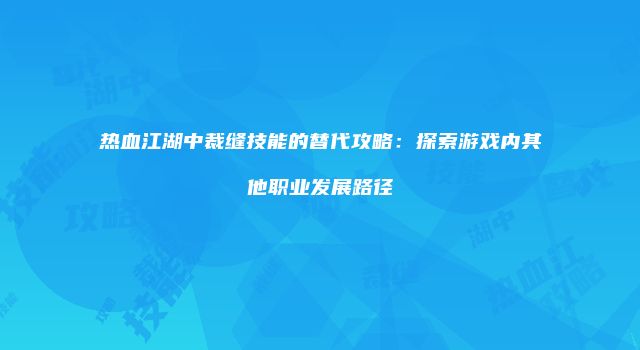 热血江湖中裁缝技能的替代攻略：探索游戏内其他职业发展路径