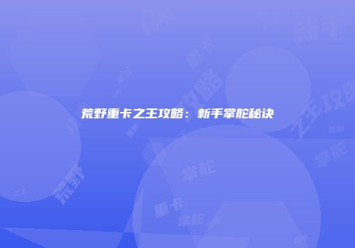 荒野重卡之王攻略：新手掌舵秘诀