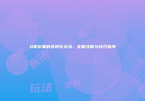 D页游黑的多样化玩法：全面攻略与技巧指导