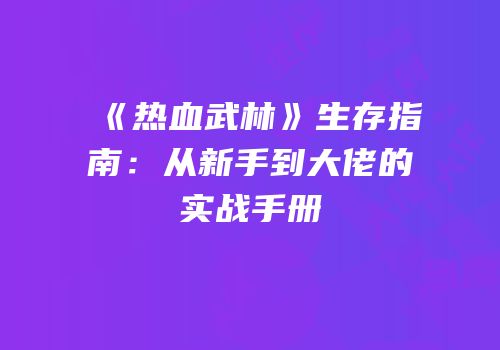 《热血武林》生存指南：从新手到大佬的实战手册