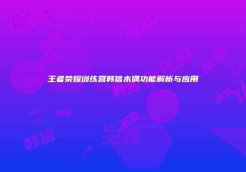 王者荣耀训练营韩信木偶功能解析与应用