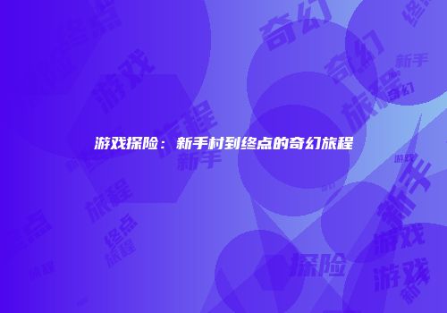 游戏探险：新手村到终点的奇幻旅程