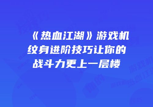 《热血江湖》游戏机纹身进阶技巧让你的战斗力更上一层楼