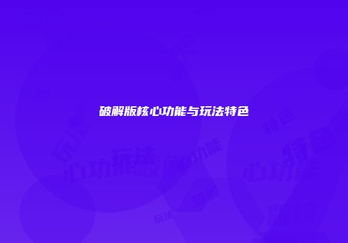 破解版核心功能与玩法特色