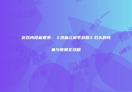 游戏内隐藏要素:《热血江湖手游版》石头的收集与使用全攻略